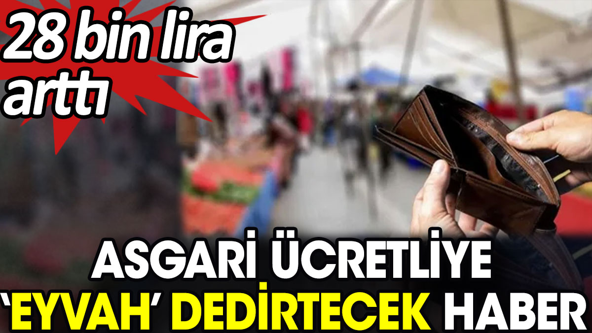 Asgari ücretliye ‘Eyvah’ dedirtecek haber. 28 bin lira arttı