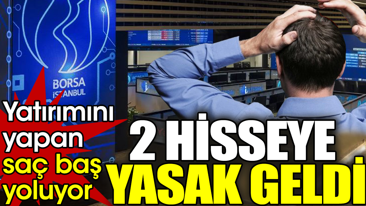 Yatırımını yapan saç baş yoluyor: 2 Hisseye yasak geldi