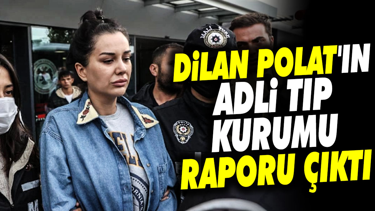 Dilan Polat'ın Adli Tıp Kurumu raporu çıktı