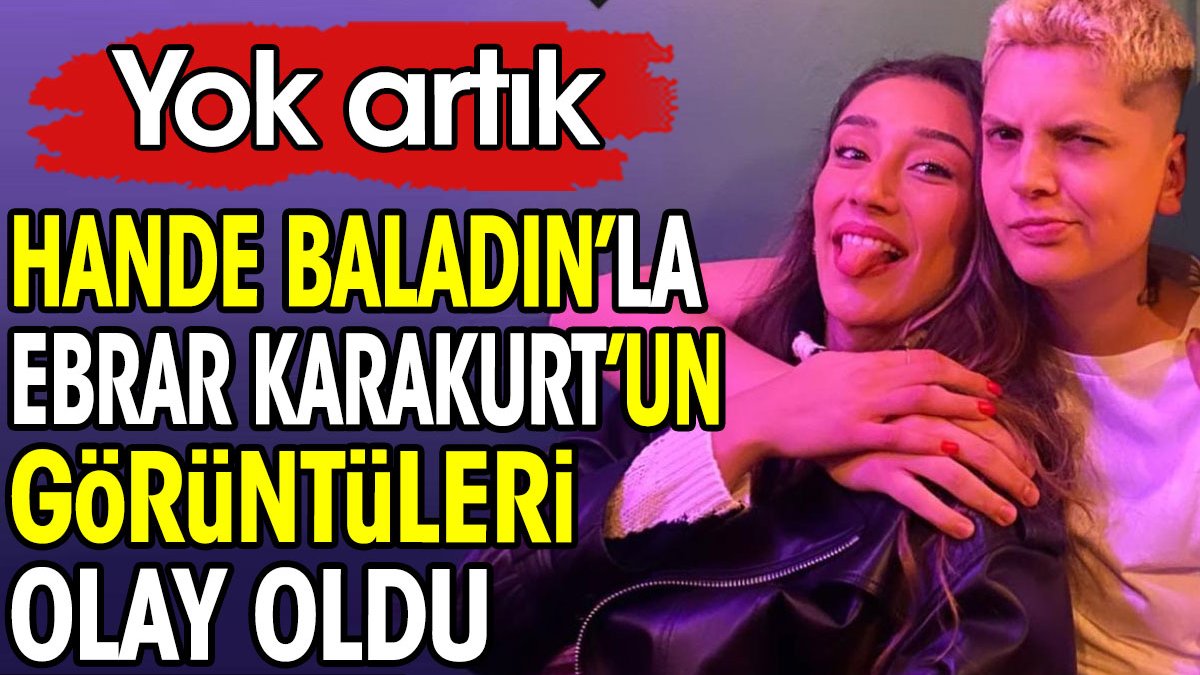 Hande Baladın'la Ebrar Karakurt'un görüntüleri olay oldu. Yok artık