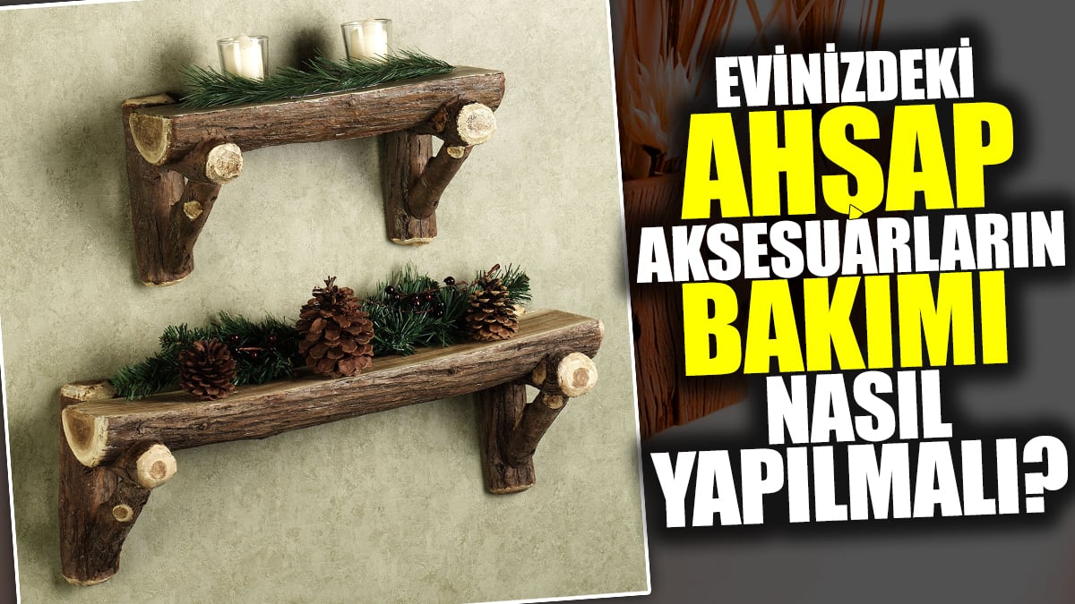 Evinizdeki ahşap ürünlerin bakımı nasıl yapılmalı?