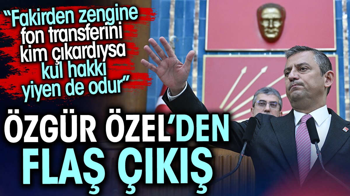 Özgür Özel’den flaş çıkış: Fakirden zengine fon transferini kim çıkardıysa kul hakkı yiyen de odur