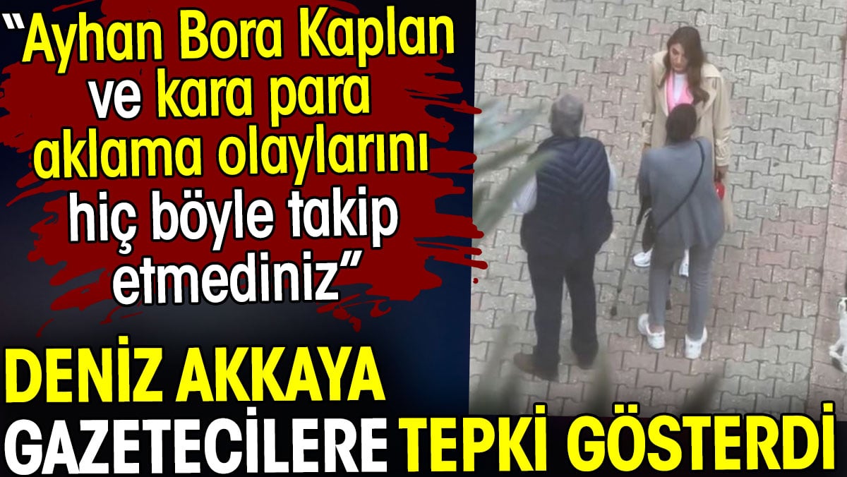Deniz Akkaya gazetecilere tepki gösterdi: Ayhan Bora Kaplan olaylarını böyle takip etmediniz