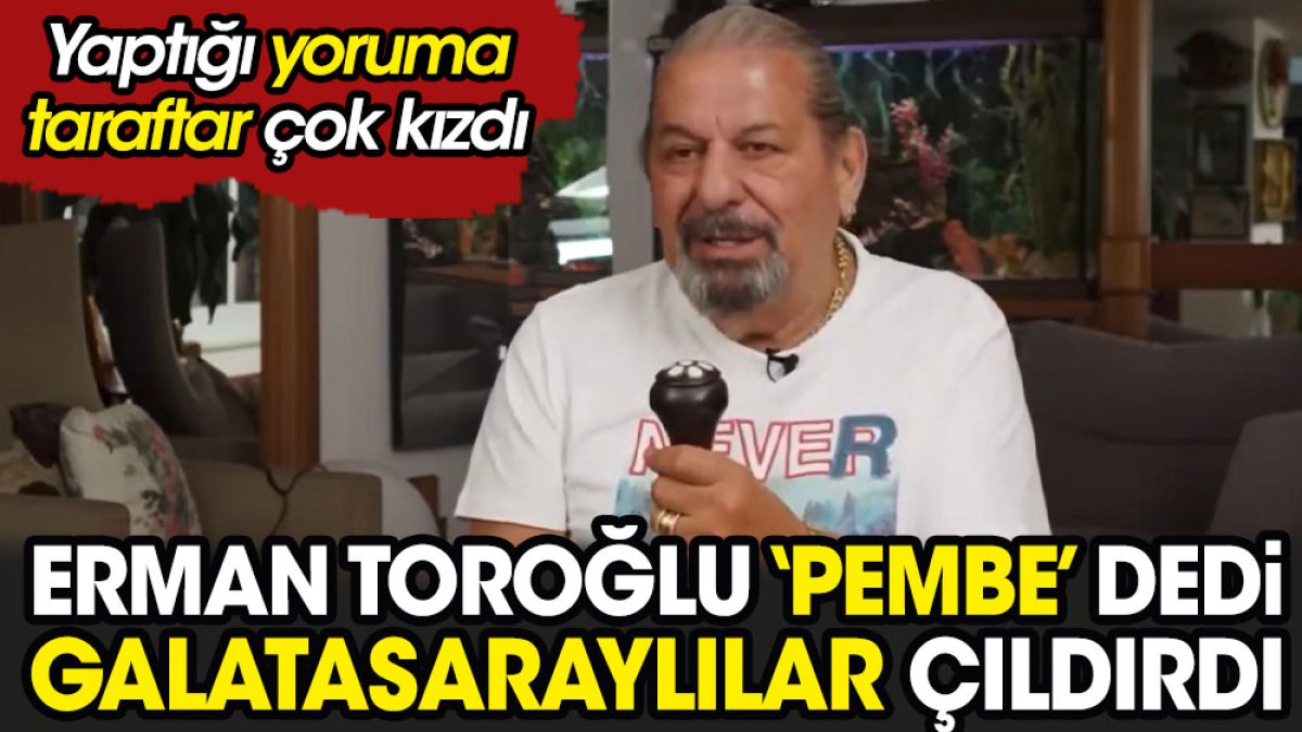 Erman Toroğlu 'pembe' dedi ortalık karıştı. Galatasaraylılar çok kızdı