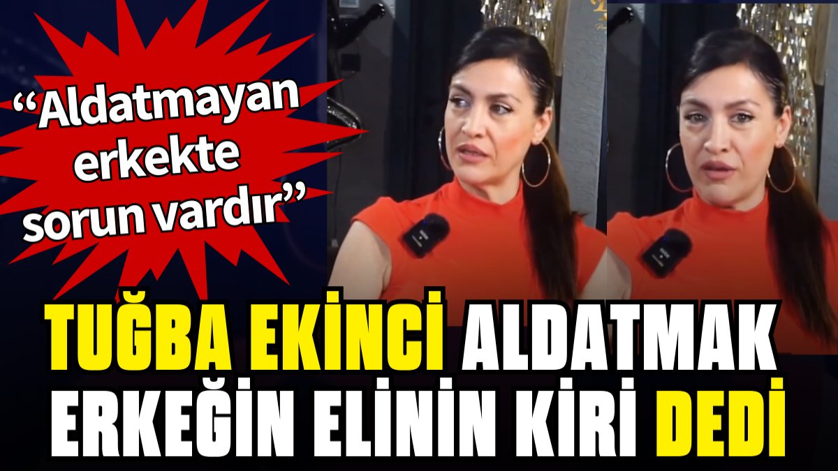 Tuğba Ekinci "aldatmak erkeğin elinin kiridir" dedi