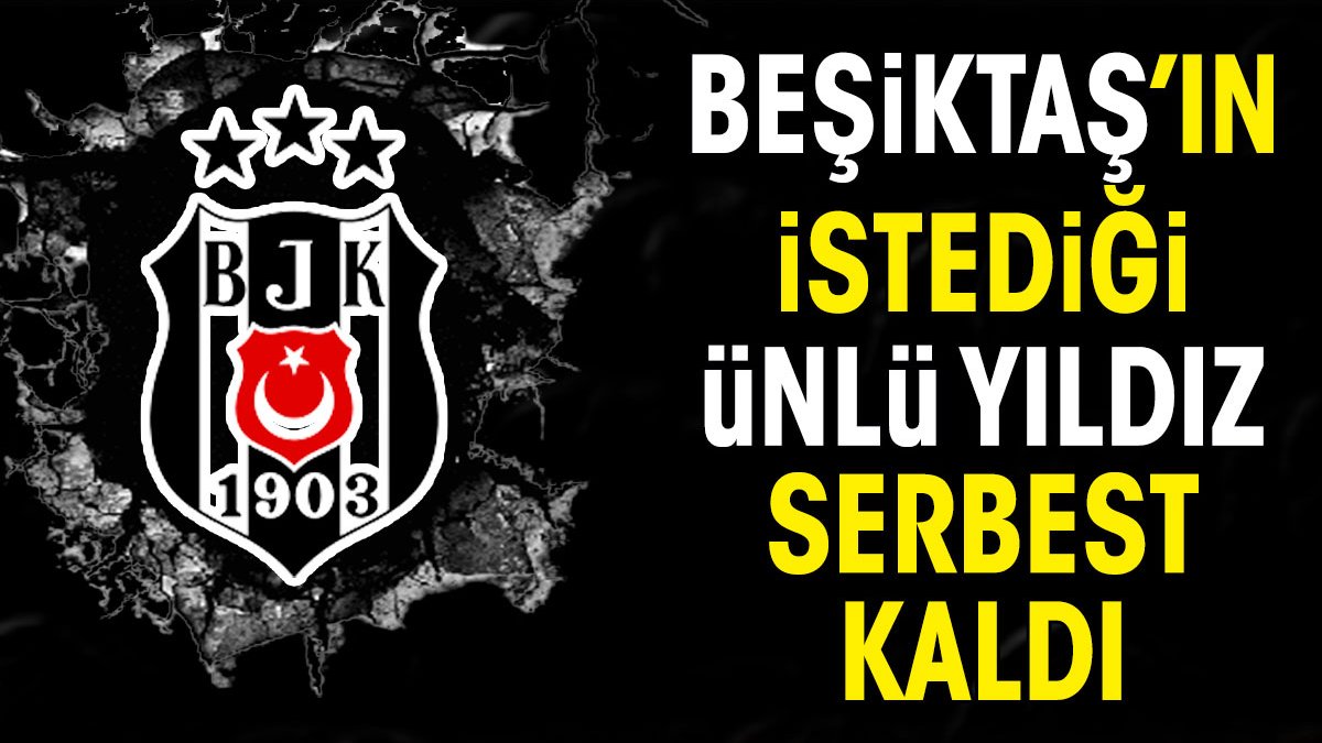 Beşiktaş'ın istediği yıldız futbolcu serbest kaldı