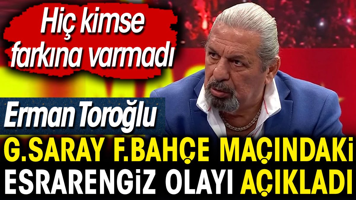 Erman Toroğlu Galatasaray Fenerbahçe maçındaki esrarengiz olayı açıkladı