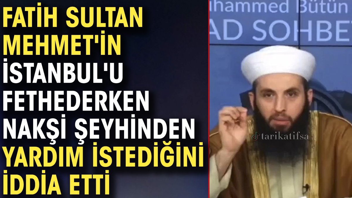 Fatih Sultan Mehmet'in İstanbul'u fethederken Nakşi şeyhinden yardım istediğini iddia etti