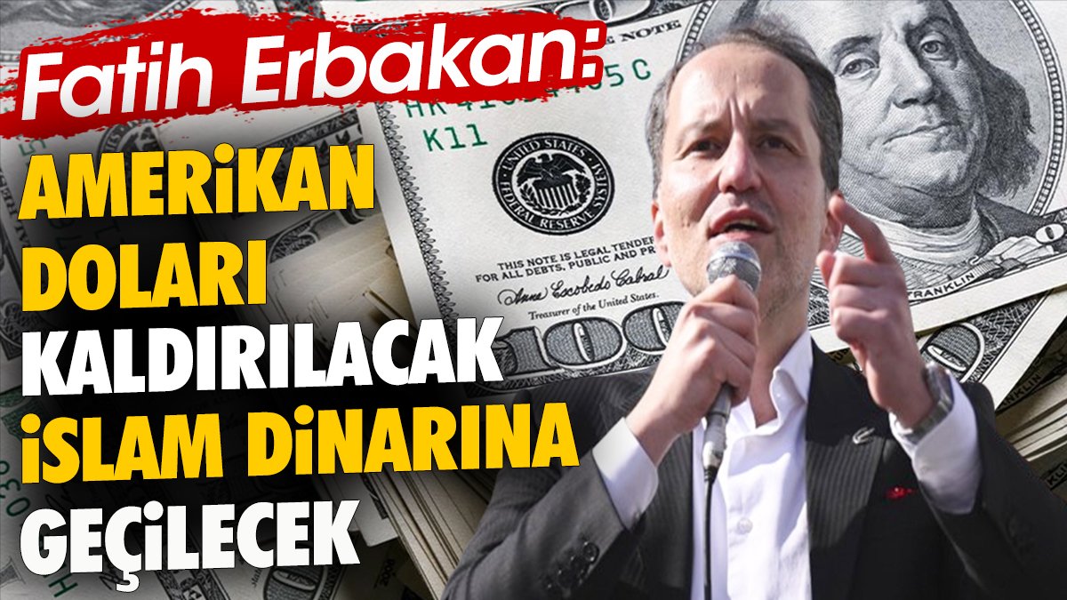 Fatih Erbakan: Amerikan doları kaldırılacak İslam dinarına geçilecek