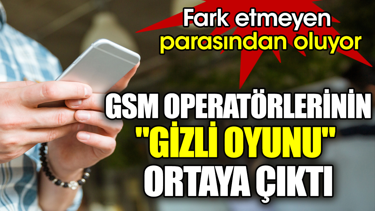 GSM operatörlerinin "gizli oyunu" ortaya çıktı! Fark etmeyen parasından oluyor