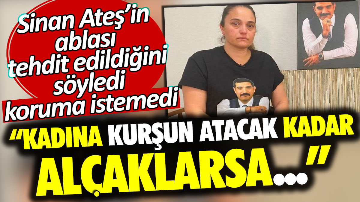 Sinan Ateş’in ablası tehdit edildiğini söyledi koruma istemedi: Kadına kurşun atacak kadar alçaklarsa...