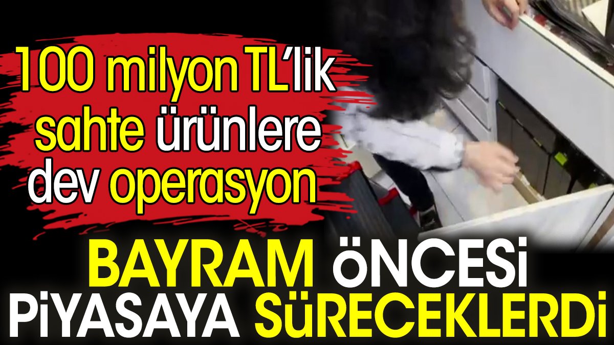 Kurban Bayramı öncesi piyasaya süreceklerdi. 100 milyon TL’lik sahte ürünlere dev operasyon