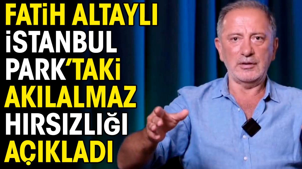 Fatih Altaylı İstanbul Park'taki akılalmaz hırsızlığı açıkladı