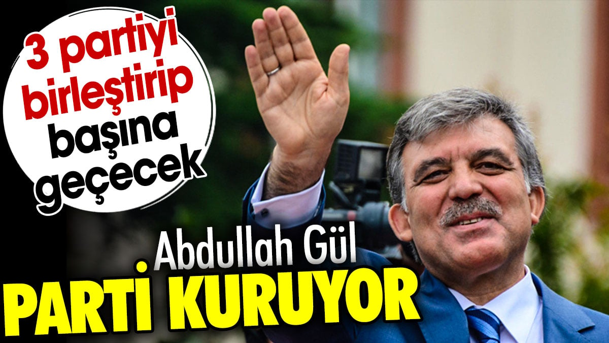 Abdullah Gül parti kuruyor. 3 partiyi birleştirip başına geçecek