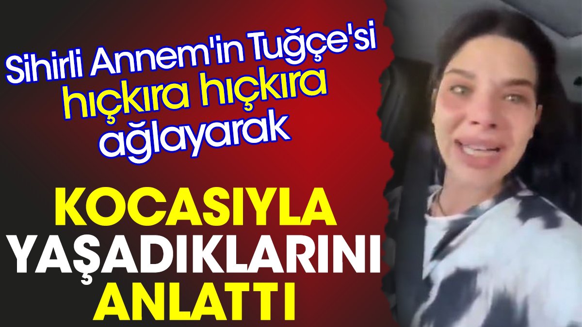 Sihirli Annem'in Tuğçe'si hıçkıra hıçkıra ağlayarak kocasıyla yaşadıklarını anlattı