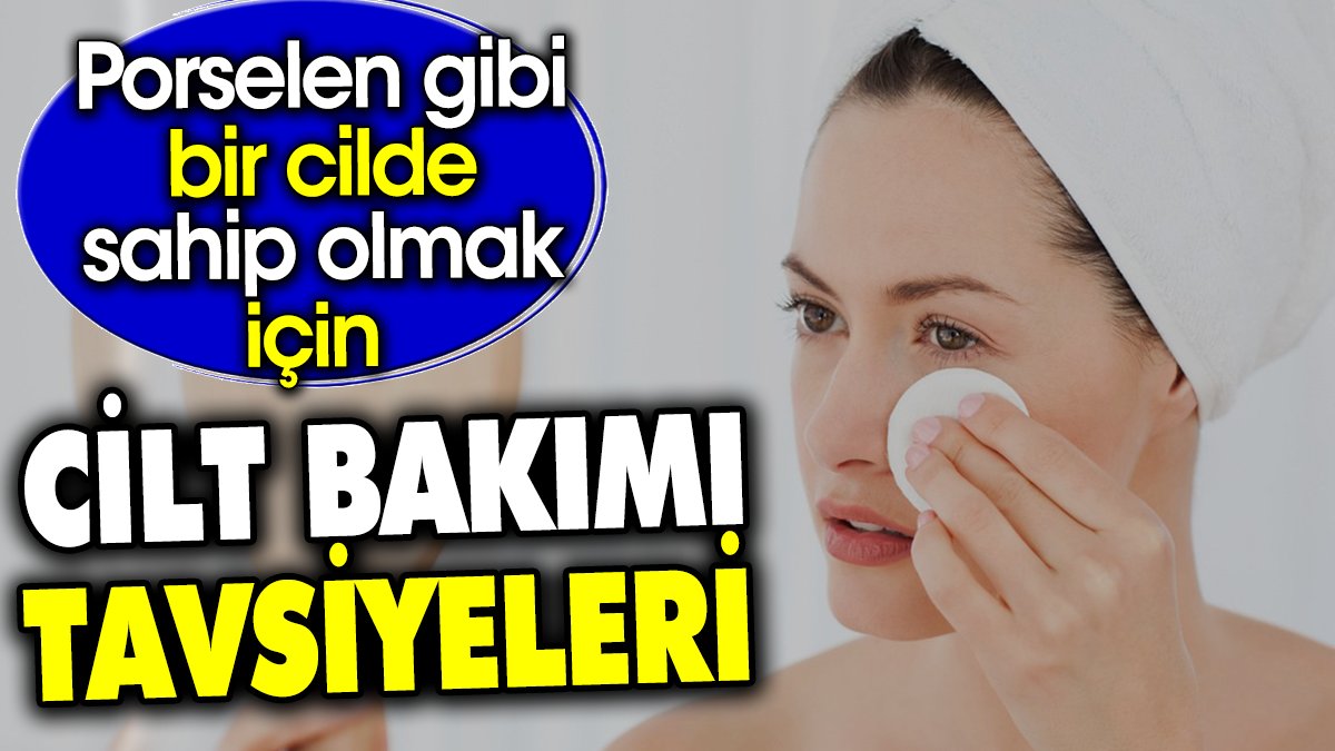 Porselen gibi bir cilde sahip olmak için cilt bakımı tavsiyeleri