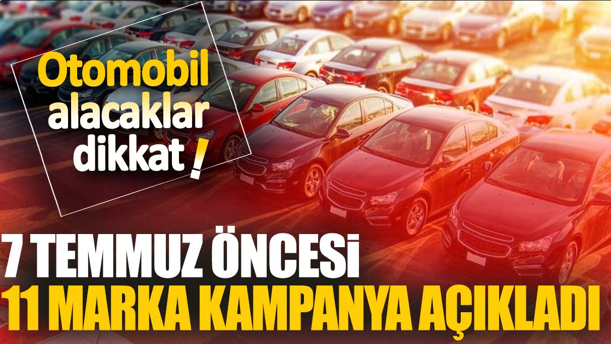 Otomobil alacaklar dikkat. 7 temmuz öncesi 11 marka kampanya açıkladı