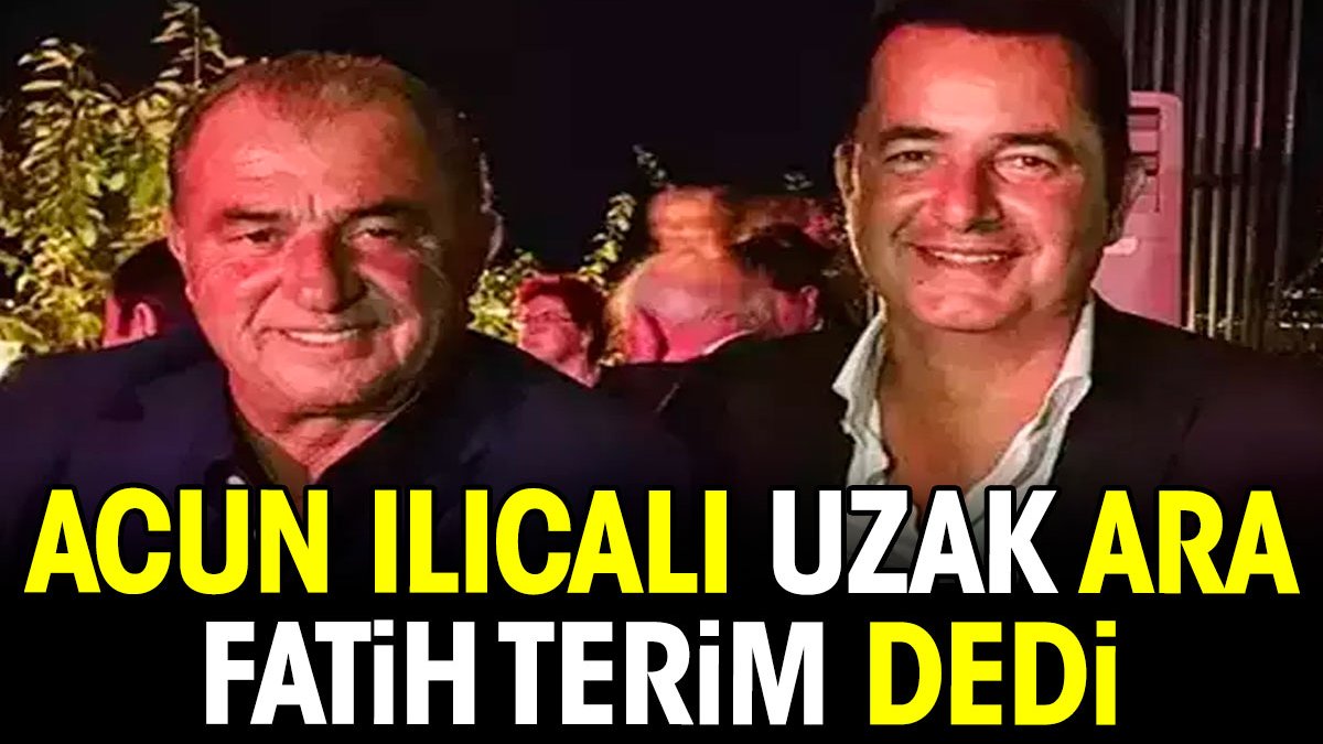 Acun Ilıcalı uzak ara Fatih Terim dedi