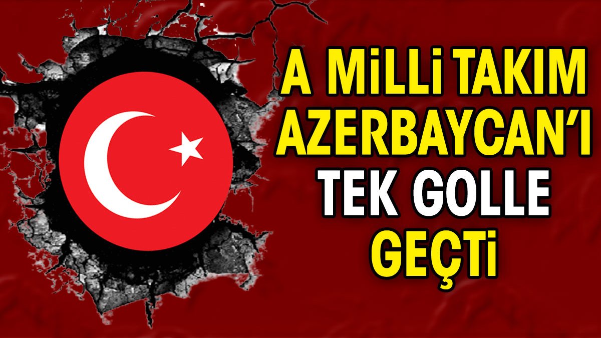 A Milli Takım Azerbaycan'ı 1-0 mağlup etti