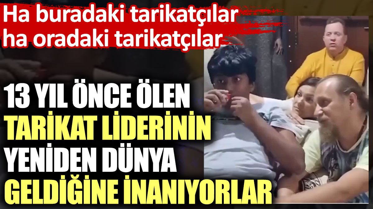 13 yıl önce ölen tarikat liderinin yeniden dünya geldiğine inanıyorlar. Ha buradaki tarikatçılar ha oradaki tarikatçılar