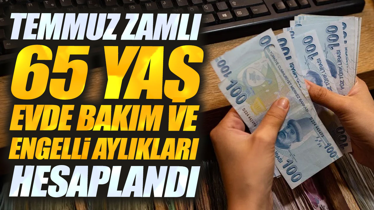 Temmuz zamlı 65 yaş evde bakım ve engelli aylıkları hesaplandı