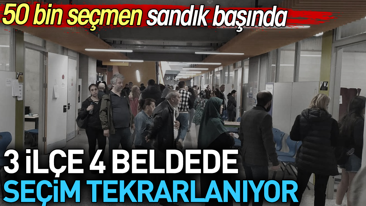 3 ilçe 4 beldede seçim tekrarlanıyor. 50 bin seçmen sandık başında