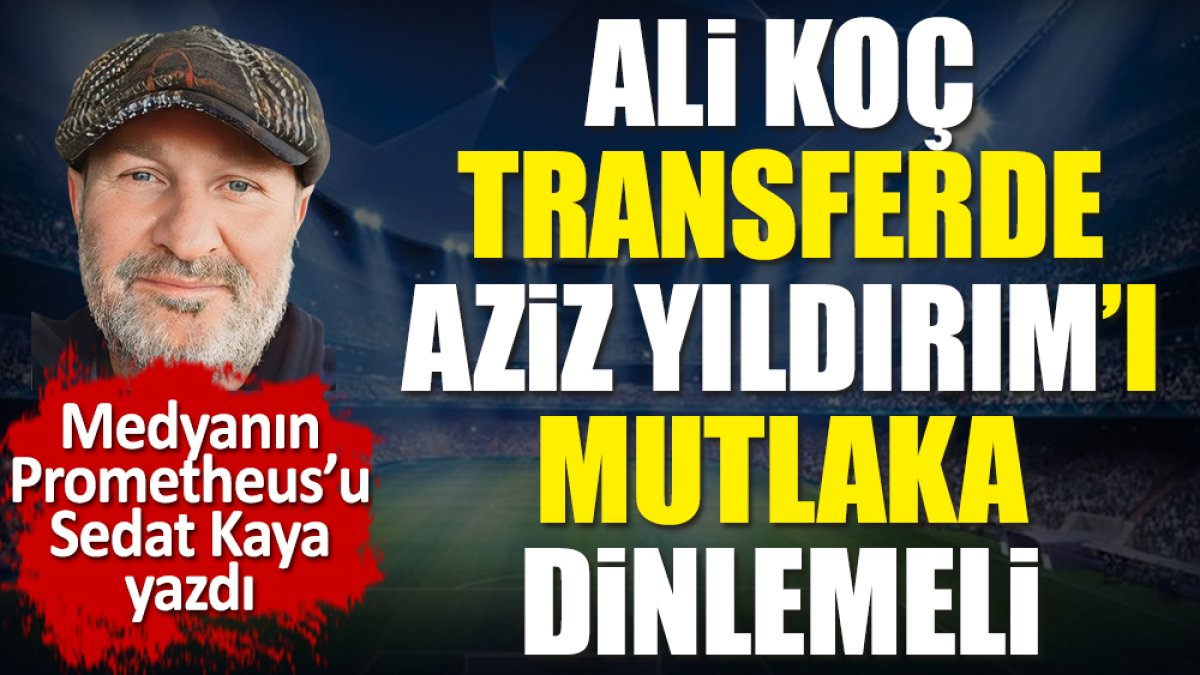 Ali Koç transferde Aziz Yıldırım'ı mutlaka dinlemeli