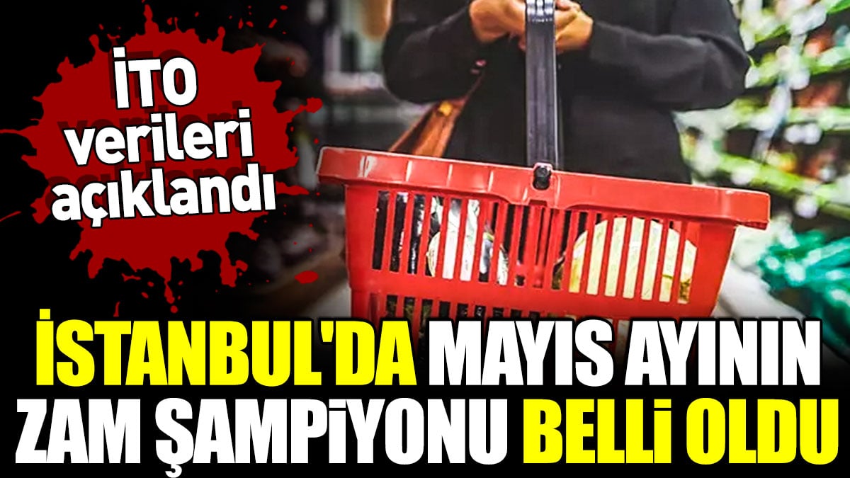 İstanbul'da mayıs ayının zam şampiyonu belli oldu. İTO verileri açıklandı