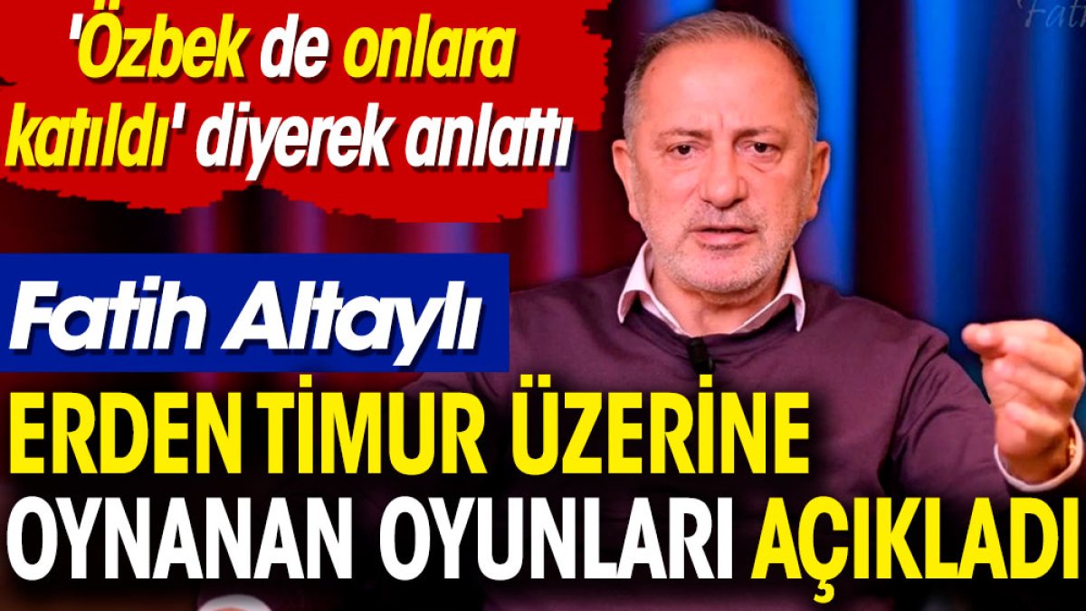 Fatih Altaylı Erden Timur üzerine oynanan oyunları açıkladı. 'Özbek de onlara katıldı' diyerek anlattı