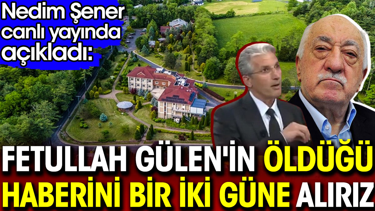 Fetullah Gülen'in öldüğü haberini bir iki güne alırız. Nedim Şener canlı yayında açıkladı