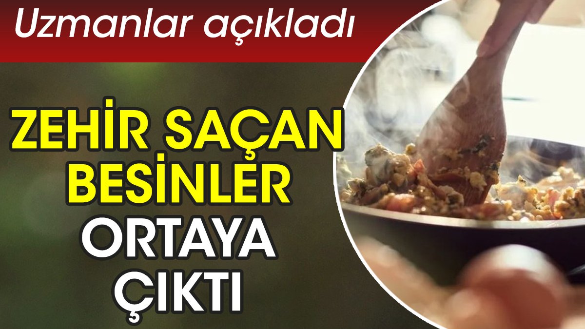 Zehir saçan besinler ortaya çıktı. Uzmanlar açıkladı