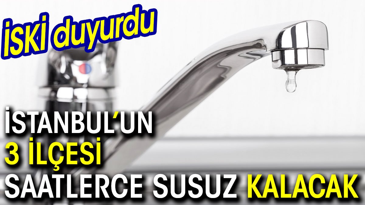 İSKİ duyurdu İstanbul’un 3 ilçesi saatlerce susuz kalacak