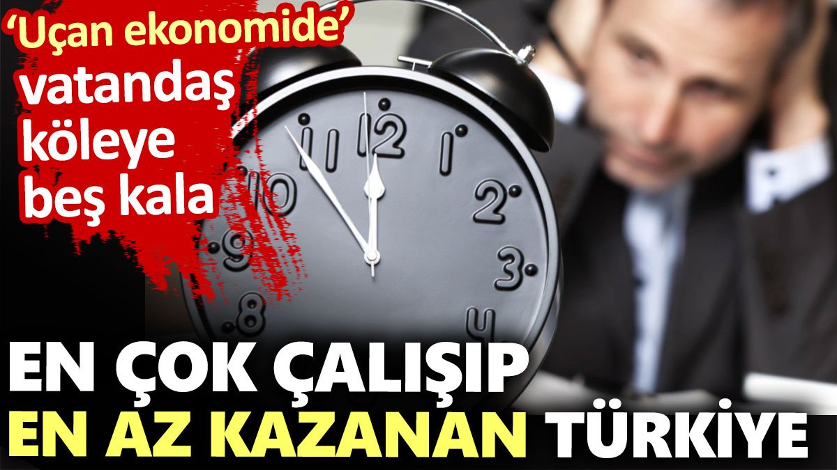 En çok çalışıp en az kazanan Türkiye. Uçan ekonomide vatandaş köleye beş kala