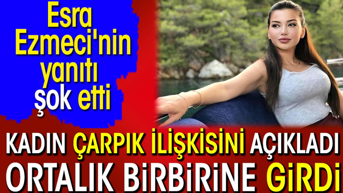 Kadın çarpık ilişkisini açıkladı ortalık birbirine girdi. Esra Ezmeci'nin yanıtı şok etti