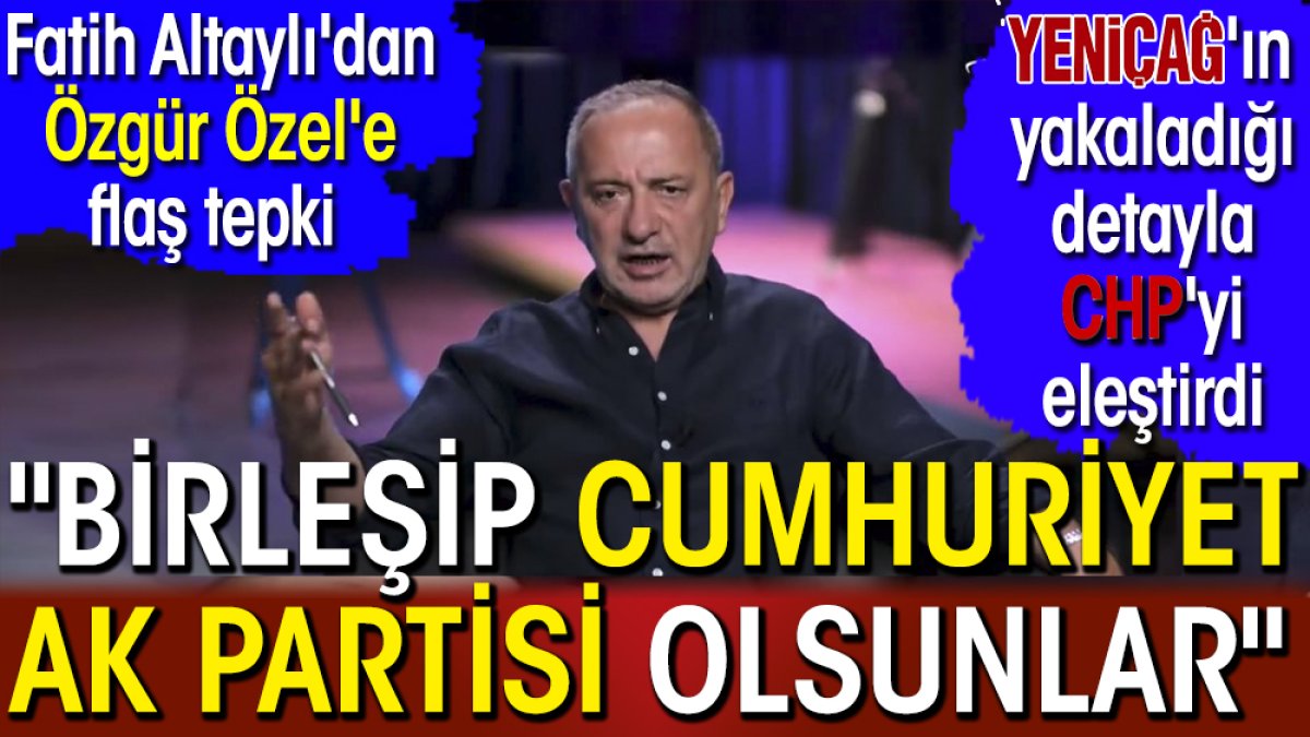 Fatih Altaylı Özgür Özel'e Birleşik Cumhuriyet AK Partisi olsunlar dedi. Yeniçağ'ın yakaladığı detayla CHP'yi eleştirdi