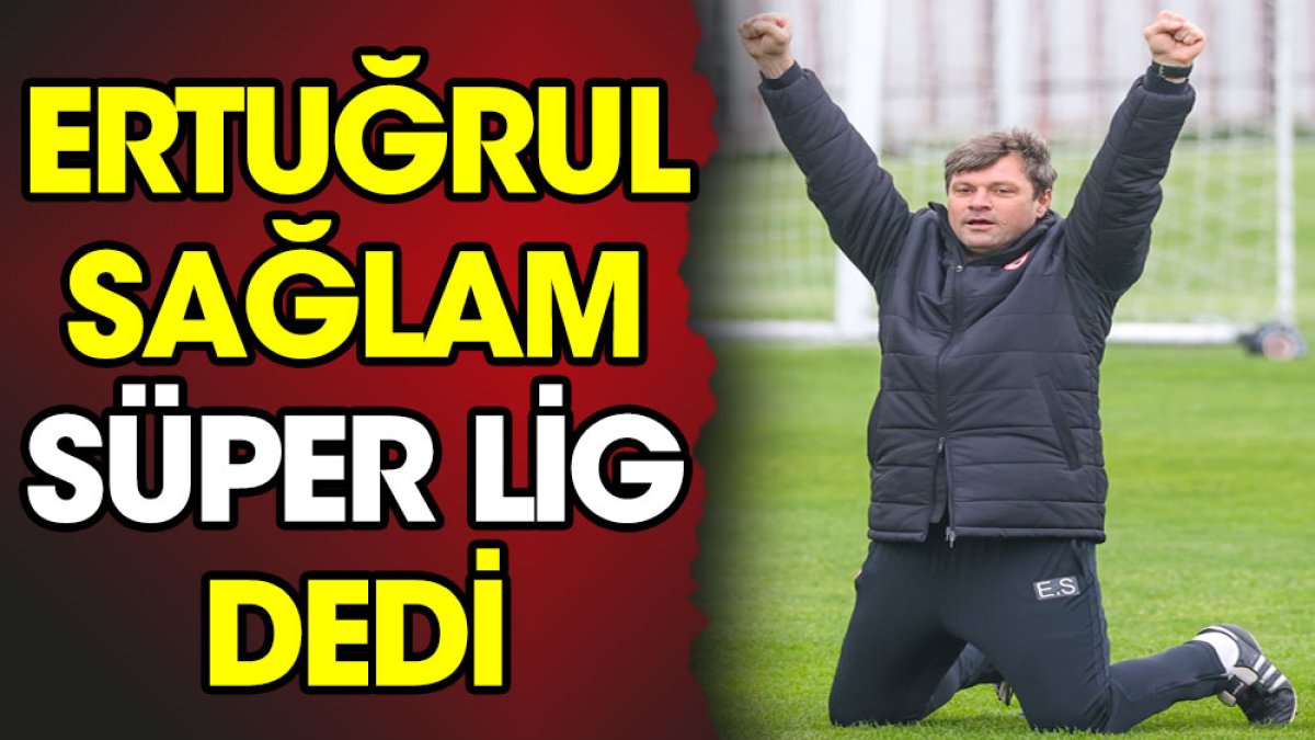 Ertuğrul Sağlam Süper Lig dedi