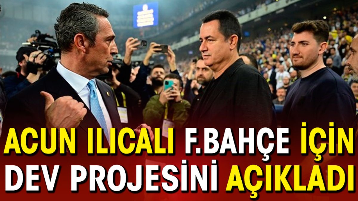 Acun Ilıcalı Fenerbahçe için dev projesini açıkladı