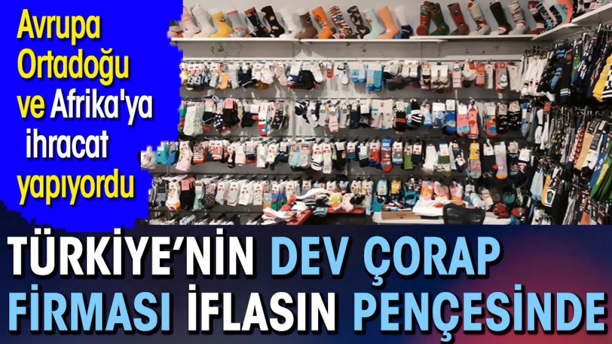 Türkiye'nin dev çorap firması iflasın pençesinde. Avrupa, Ortadoğu ve Afrika'ya ihraç ediyordu