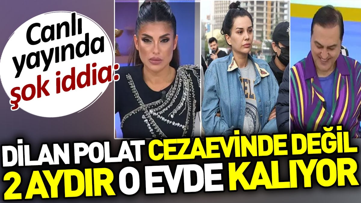 Dilan Polat cezaevinde değil 2 aydır o evde kalıyor. Canlı yayında şok iddia