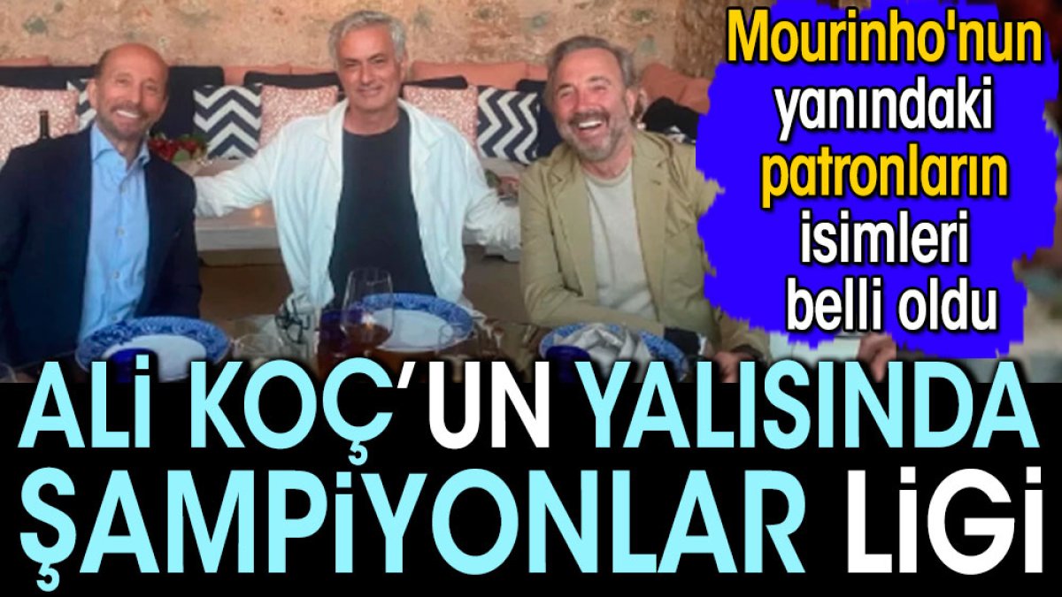 Ali Koç'un yalısında Mourinho'nun yanındaki patronların isimleri belli oldu