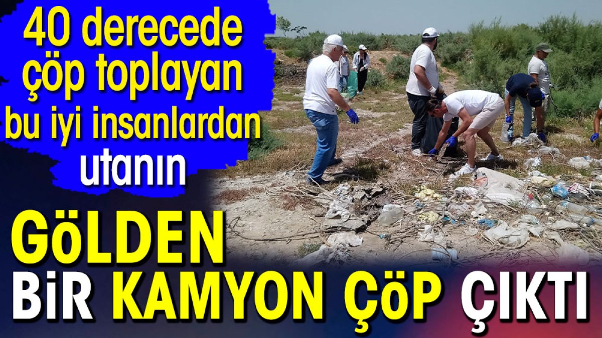 Gölden bir kamyon çöp çıktı. 40 derecede çöp toplayan bu iyi insanlardan utanın