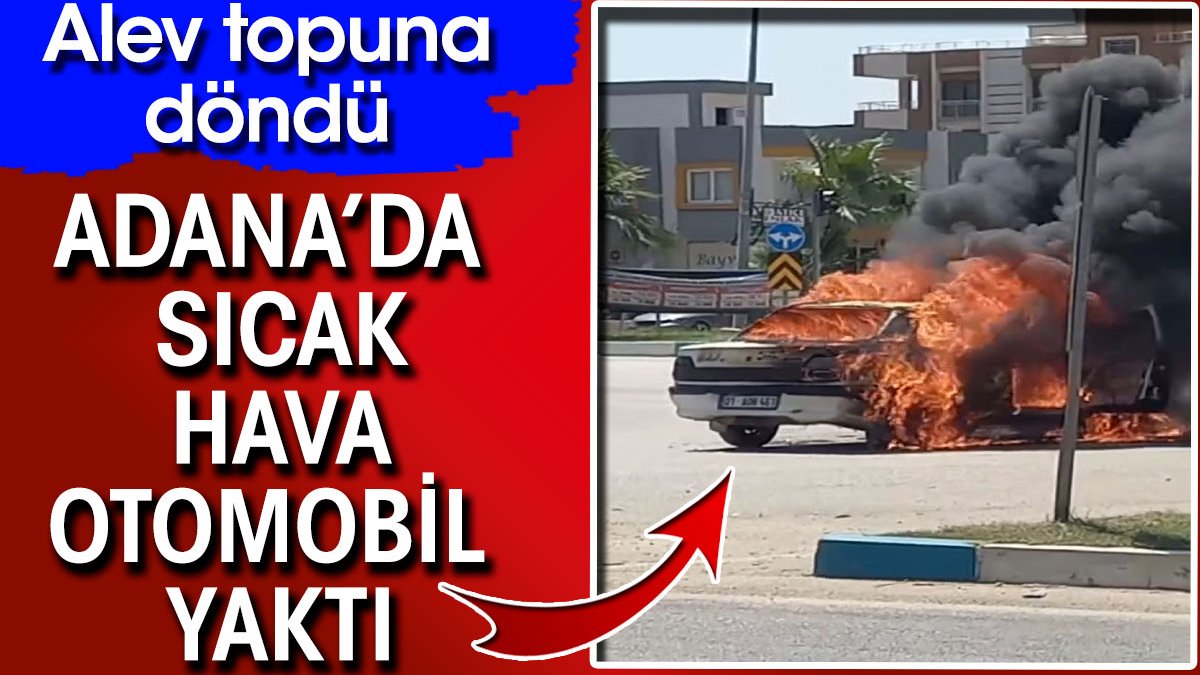 Adana’da sıcak hava otomobil yaktı! Alev topuna döndü