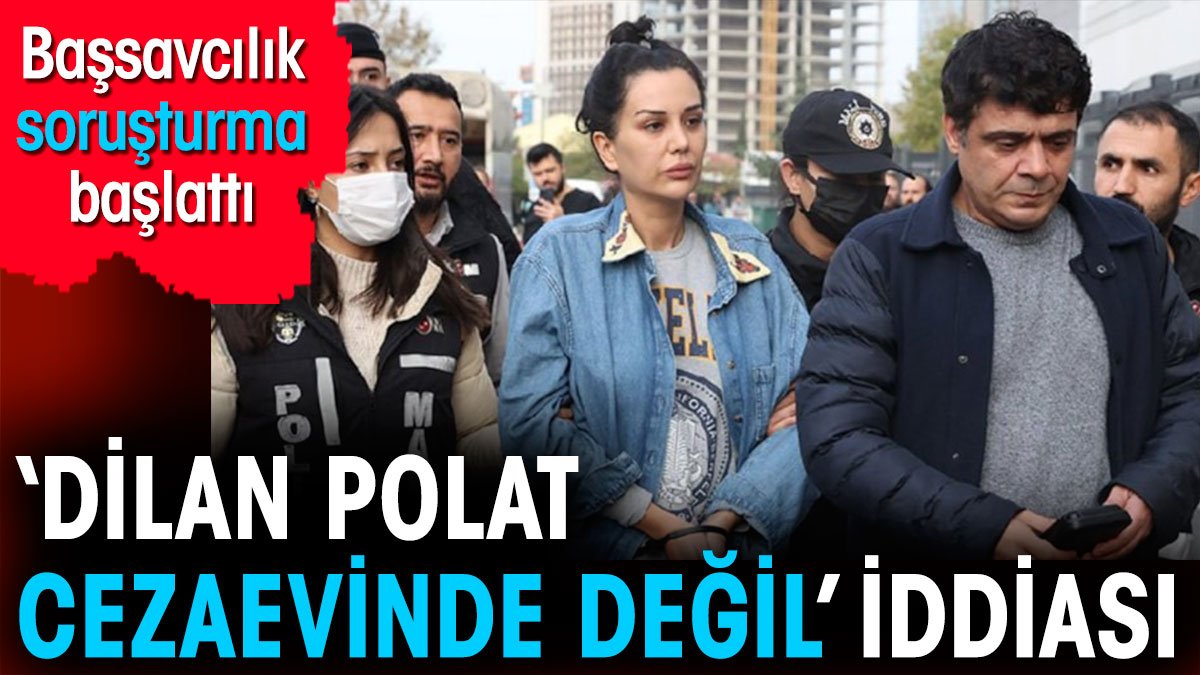 Dilan Polat cezaevinde değil iddiası. Başsavcılık harekete geçti