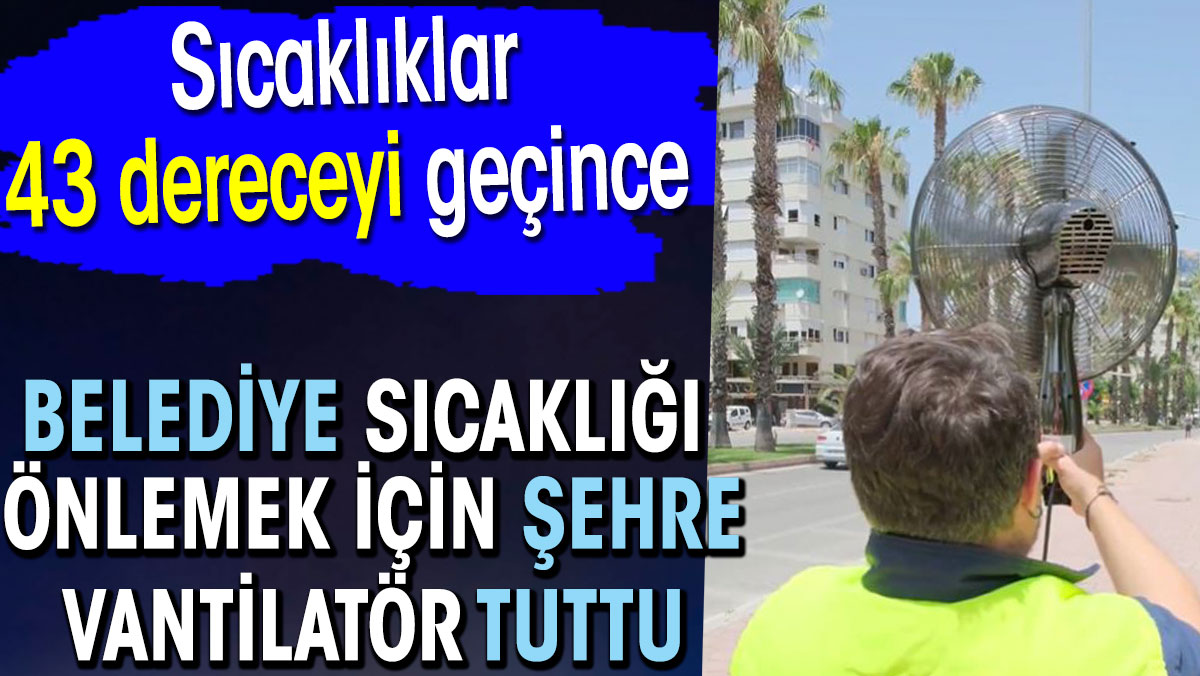 Sıcaklıklar 43 dereceyi geçince belediye sıcaklığı önlemek için şehre vantilatör tuttu