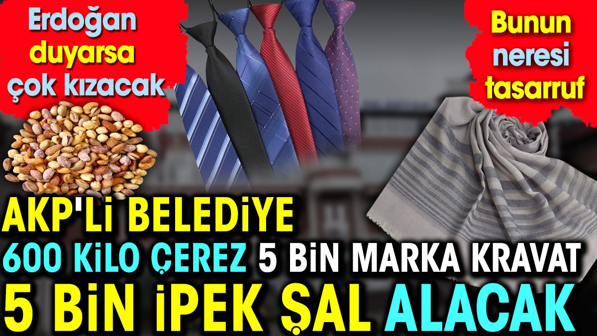 Erdoğan duyarsa çok kızacak. AKP'li belediye 600 kilo çerez, 5 bin kravat 5 bin ipek şal alacak