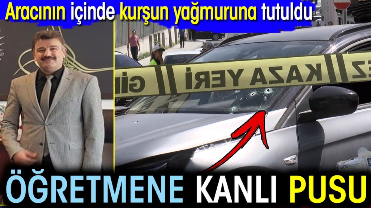 Öğretmene kanlı pusu. Aracının içinde kurşun yağmuruna tutuldu