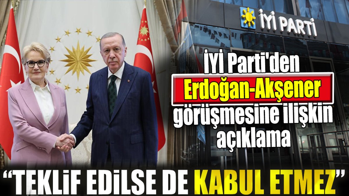 İYİ Parti'den Erdoğan Akşener görüşmesine ilişkin açıklama. ‘Teklif edilse de kabul etmez'