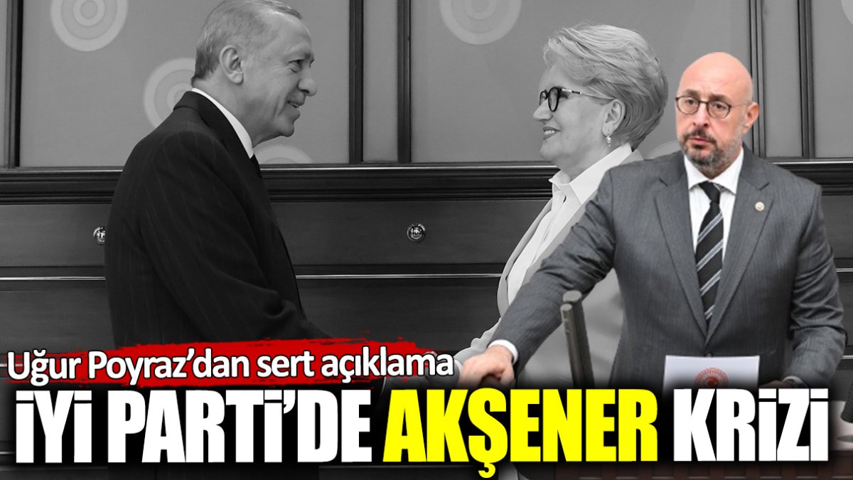İYİ Parti’de Meral Akşener krizi! Genel Sekreter Uğur Poyraz’dan çok sert açıklama