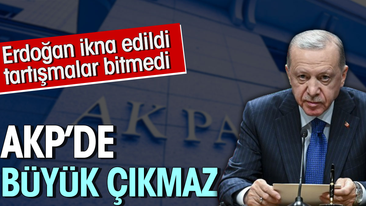 AKP'de büyük çıkmaz. Erdoğan ikna edildi tartışmalar bitmedi