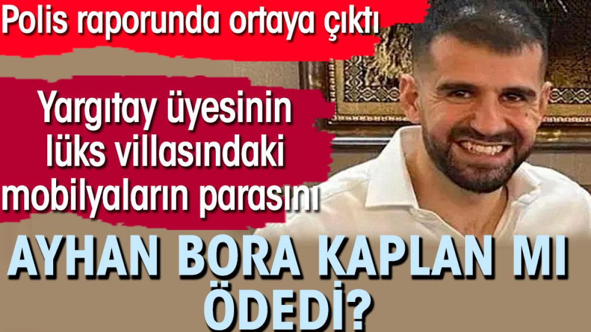 Yargıtay üyesinin lüks villasındaki mobilyaların parasını Ayhan Bora Kaplan mı ödedi?